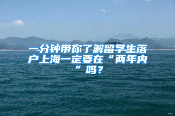 一分钟带你了解留学生落户上海一定要在“两年内”吗？