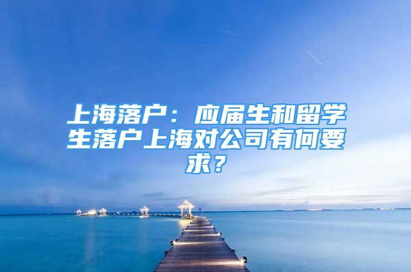 上海落户：应届生和留学生落户上海对公司有何要求？