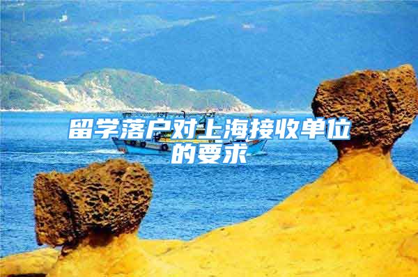 留学落户对上海接收单位的要求