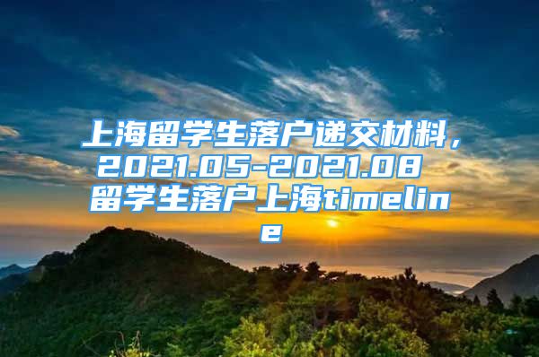 上海留学生落户递交材料，2021.05-2021.08 留学生落户上海timeline