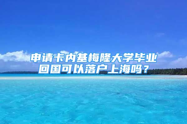 申请卡内基梅隆大学毕业回国可以落户上海吗？