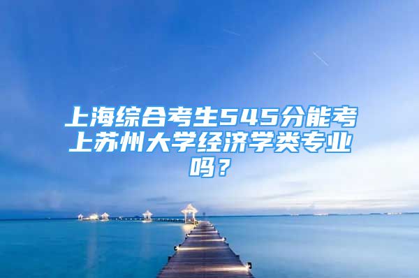 上海综合考生545分能考上苏州大学经济学类专业吗？
