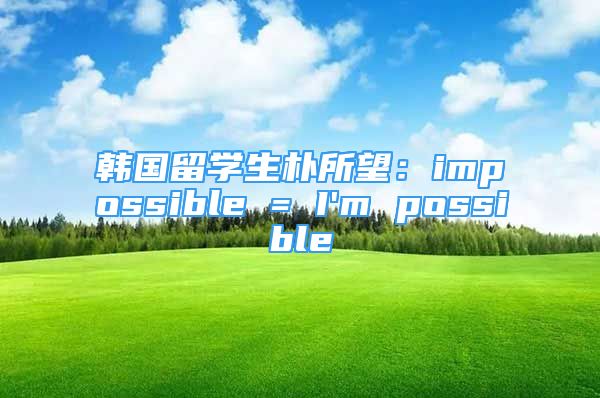 韩国留学生朴所望：impossible = I'm possible