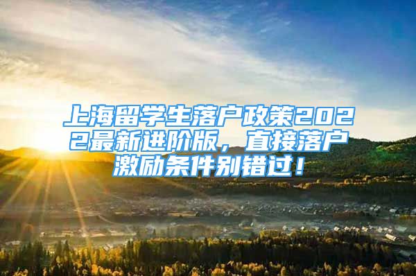 上海留学生落户政策2022最新进阶版，直接落户激励条件别错过！