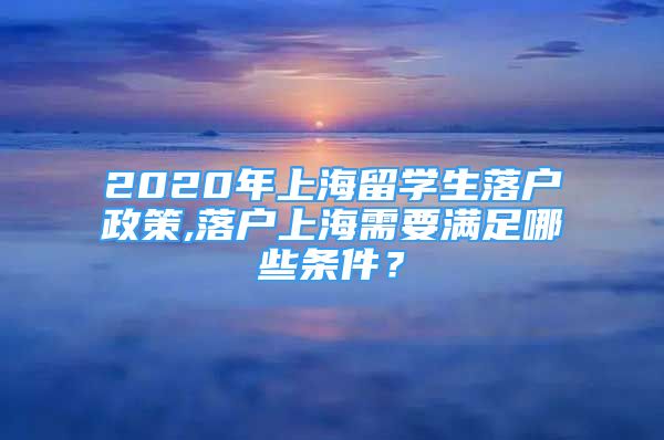 2020年上海留学生落户政策,落户上海需要满足哪些条件？