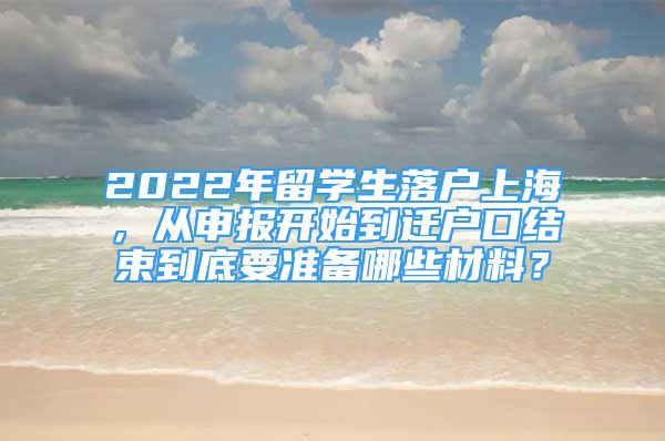 2022年留学生落户上海，从申报开始到迁户口结束到底要准备哪些材料？