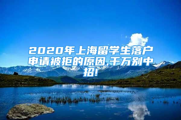2020年上海留学生落户申请被拒的原因,千万别中招!