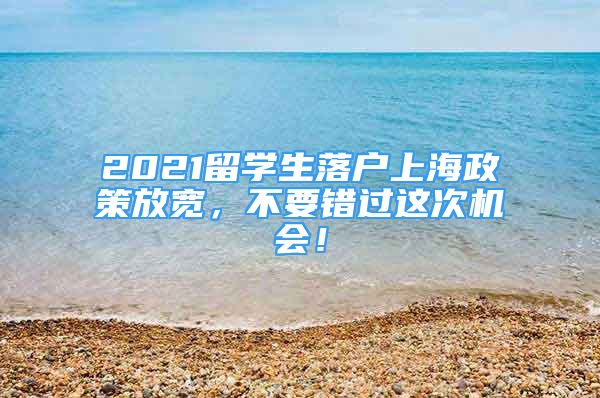 2021留学生落户上海政策放宽，不要错过这次机会！