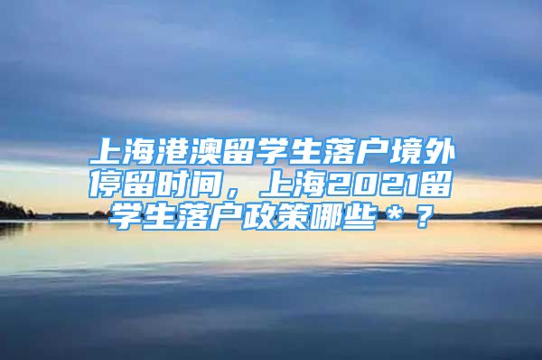 上海港澳留学生落户境外停留时间，上海2021留学生落户政策哪些＊？
