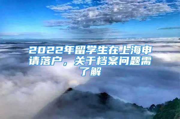 2022年留学生在上海申请落户，关于档案问题需了解