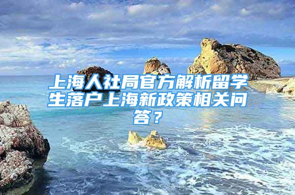 上海人社局官方解析留学生落户上海新政策相关问答？