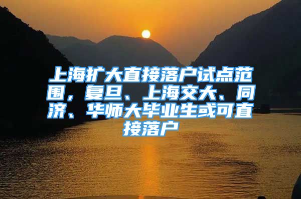 上海扩大直接落户试点范围，复旦、上海交大、同济、华师大毕业生或可直接落户