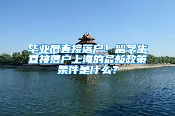 毕业后直接落户！留学生直接落户上海的最新政策条件是什么？