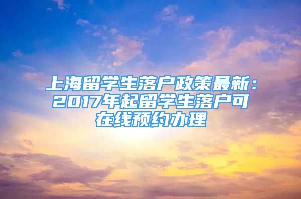 上海留学生落户政策最新：2017年起留学生落户可在线预约办理