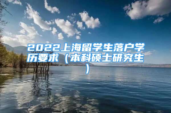 2022上海留学生落户学历要求（本科硕士研究生）