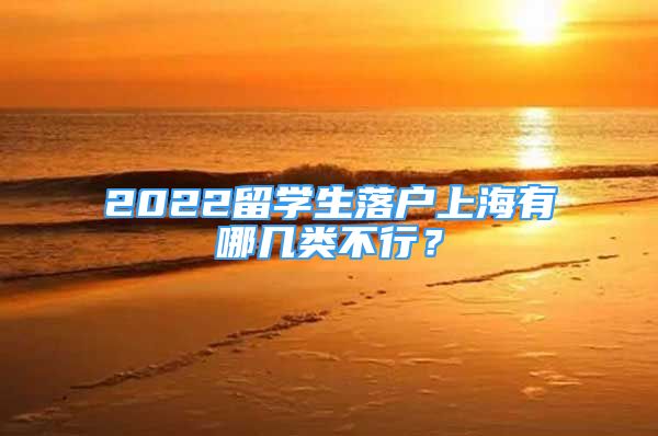 2022留学生落户上海有哪几类不行？