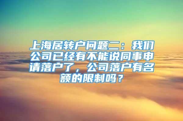 上海居转户问题二：我们公司已经有不能说同事申请落户了，公司落户有名额的限制吗？