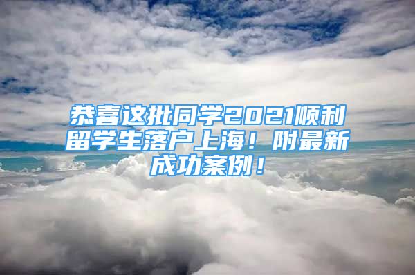 恭喜这批同学2021顺利留学生落户上海！附最新成功案例！