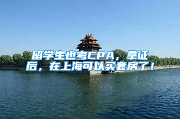 留学生也考CPA，拿证后，在上海可以买套房了！