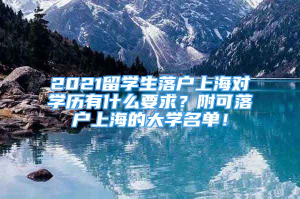 2021留学生落户上海对学历有什么要求？附可落户上海的大学名单！