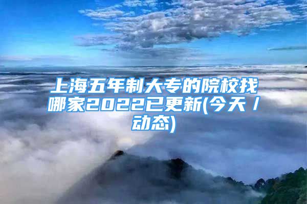 上海五年制大专的院校找哪家2022已更新(今天／动态)