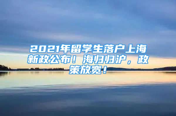 2021年留学生落户上海新政公布！海归归沪，政策放宽！