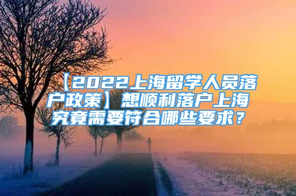 【2022上海留学人员落户政策】想顺利落户上海究竟需要符合哪些要求？