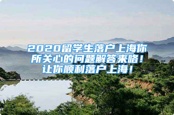 2020留学生落户上海你所关心的问题解答来咯！让你顺利落户上海！