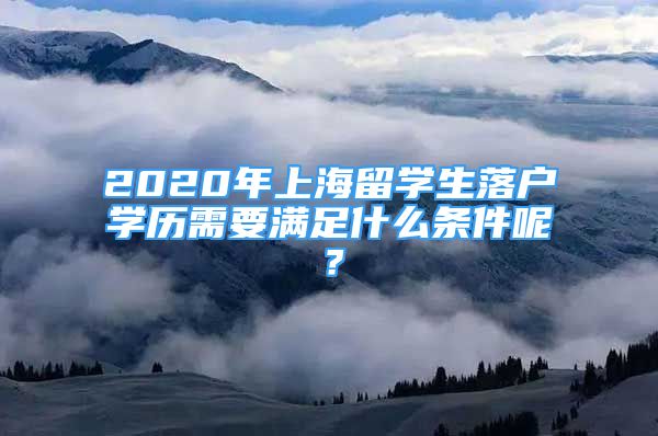 2020年上海留学生落户学历需要满足什么条件呢？