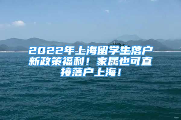 2022年上海留学生落户新政策福利！家属也可直接落户上海！