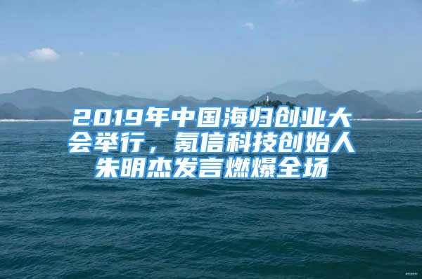 2019年中国海归创业大会举行，氪信科技创始人朱明杰发言燃爆全场