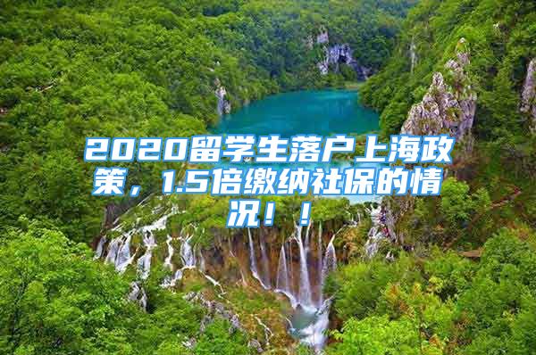 2020留学生落户上海政策，1.5倍缴纳社保的情况！！
