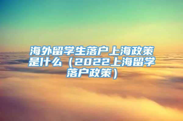 海外留学生落户上海政策是什么（2022上海留学落户政策）