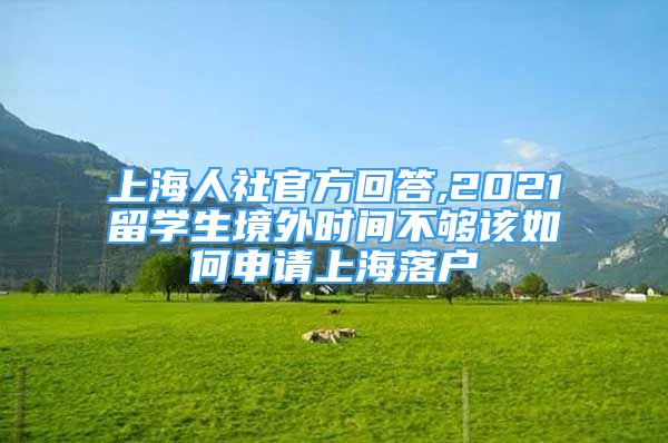 上海人社官方回答,2021留学生境外时间不够该如何申请上海落户