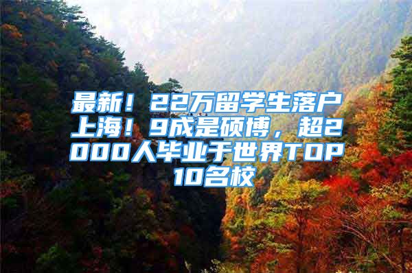 最新！22万留学生落户上海！9成是硕博，超2000人毕业于世界TOP 10名校