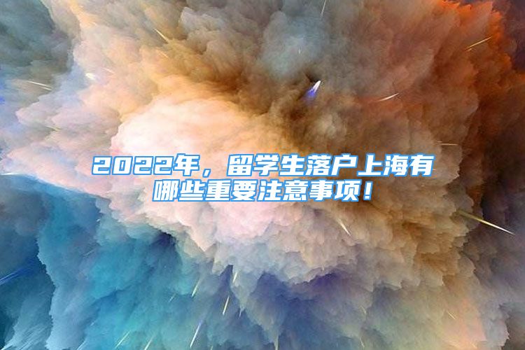 2022年，留学生落户上海有哪些重要注意事项！