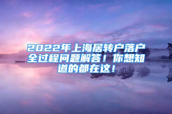 2022年上海居转户落户全过程问题解答！你想知道的都在这！