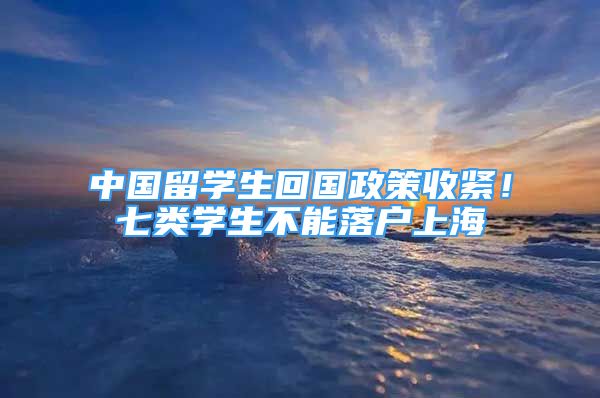 中国留学生回国政策收紧！七类学生不能落户上海