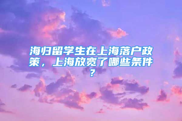 海归留学生在上海落户政策，上海放宽了哪些条件？