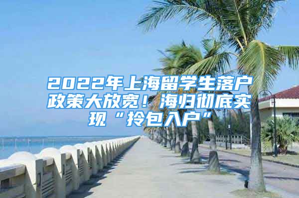 2022年上海留学生落户政策大放宽！海归彻底实现“拎包入户”