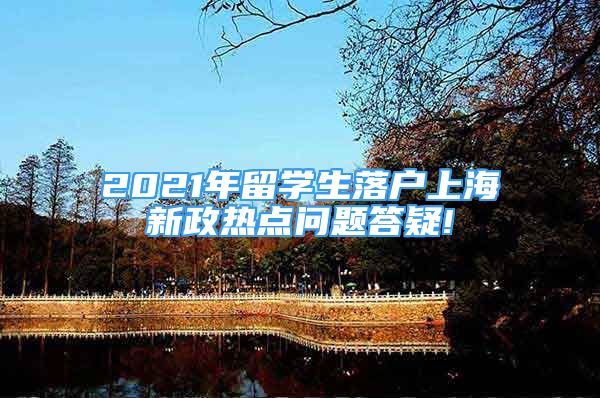 2021年留学生落户上海新政热点问题答疑!