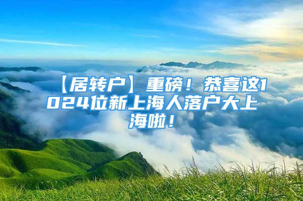 【居转户】重磅！恭喜这1024位新上海人落户大上海啦！