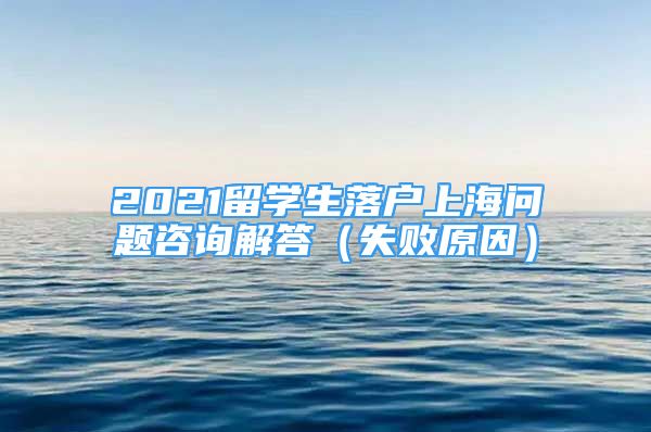 2021留学生落户上海问题咨询解答（失败原因）