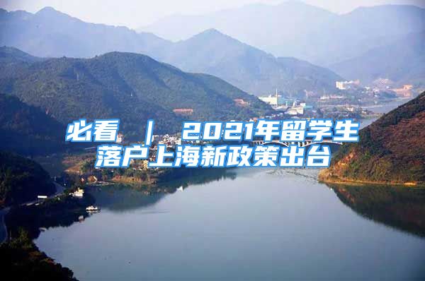 必看 ｜ 2021年留学生落户上海新政策出台