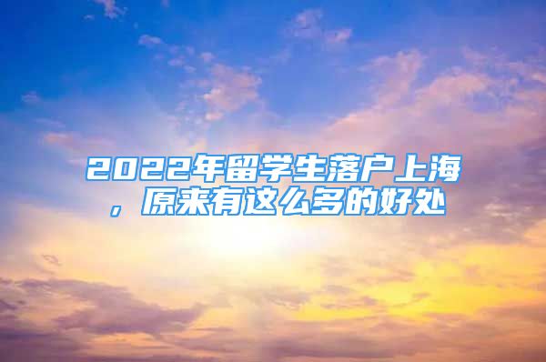 2022年留学生落户上海，原来有这么多的好处