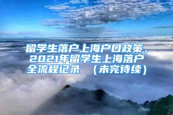 留学生落户上海户口政策，2021年留学生上海落户全流程记录 （未完待续）