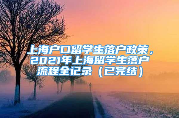 上海户口留学生落户政策，2021年上海留学生落户流程全记录（已完结）