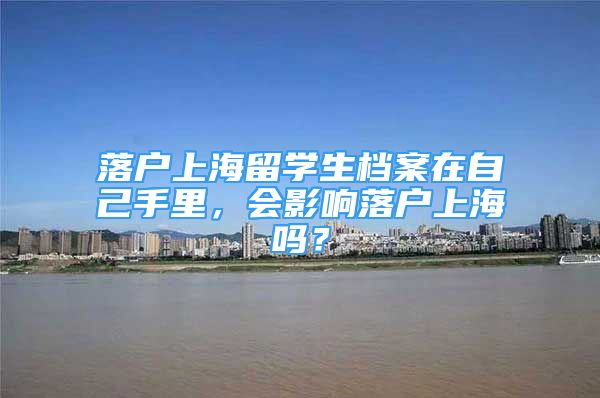 落户上海留学生档案在自己手里，会影响落户上海吗？