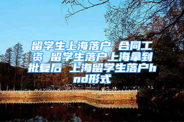 留学生上海落户 合同工资 留学生落户上海拿到批复后 上海留学生落户hnd形式