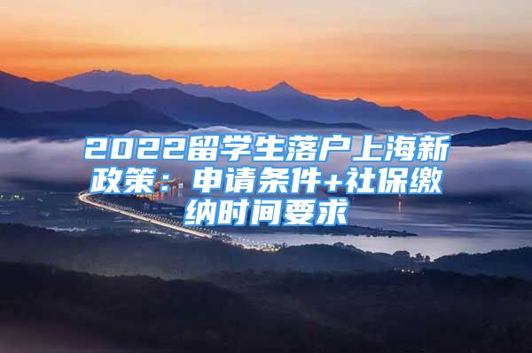 2022留学生落户上海新政策：申请条件+社保缴纳时间要求